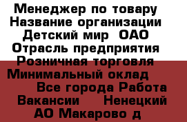 Менеджер по товару › Название организации ­ Детский мир, ОАО › Отрасль предприятия ­ Розничная торговля › Минимальный оклад ­ 25 000 - Все города Работа » Вакансии   . Ненецкий АО,Макарово д.